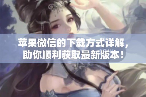 苹果微信的下载方式详解，助你顺利获取最新版本！