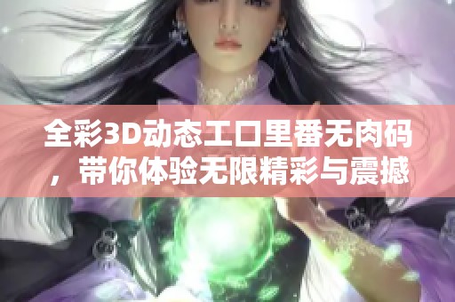 全彩3D动态工口里番无肉码，带你体验无限精彩与震撼的视觉盛宴