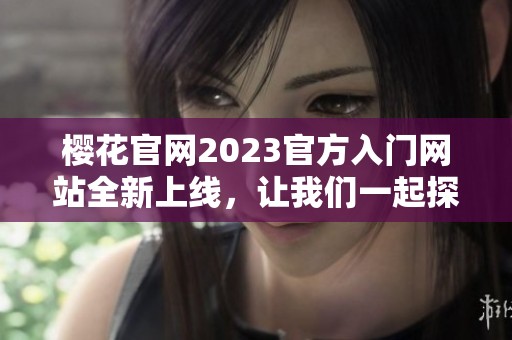 樱花官网2023官方入门网站全新上线，让我们一起探索精彩内容与服务
