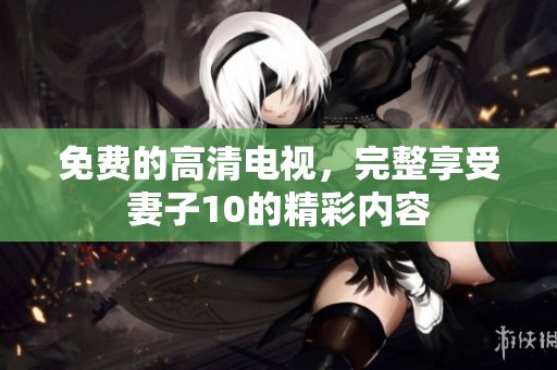 免费的高清电视，完整享受妻子10的精彩内容