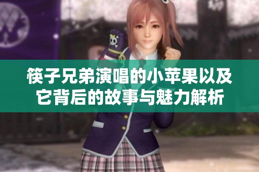 筷子兄弟演唱的小苹果以及它背后的故事与魅力解析