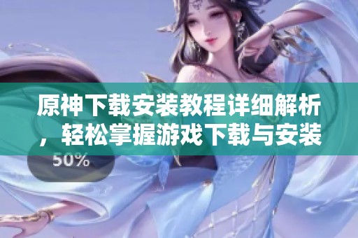 原神下载安装教程详细解析，轻松掌握游戏下载与安装步骤