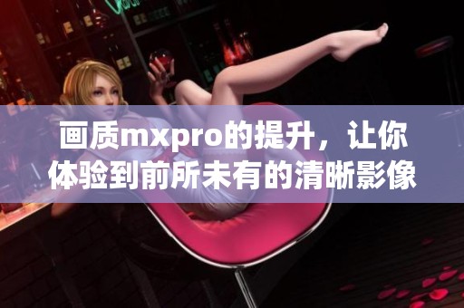 画质mxpro的提升，让你体验到前所未有的清晰影像表现
