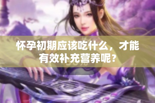 怀孕初期应该吃什么，才能有效补充营养呢？