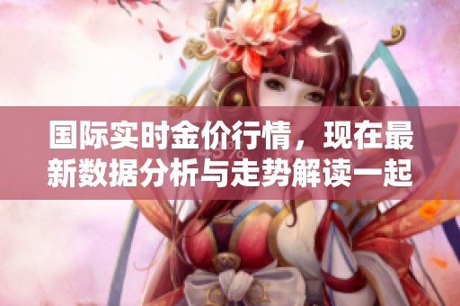 国际实时金价行情，现在最新数据分析与走势解读一起呈现。