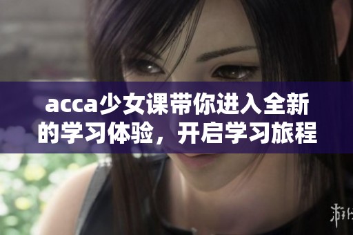 acca少女课带你进入全新的学习体验，开启学习旅程关于acca的精彩篇章