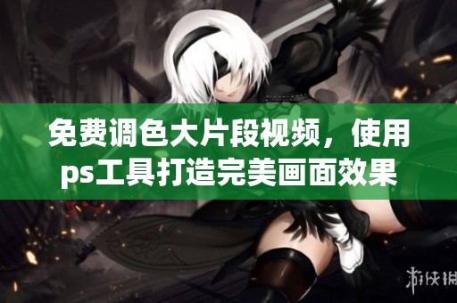 免费调色大片段视频，使用ps工具打造完美画面效果