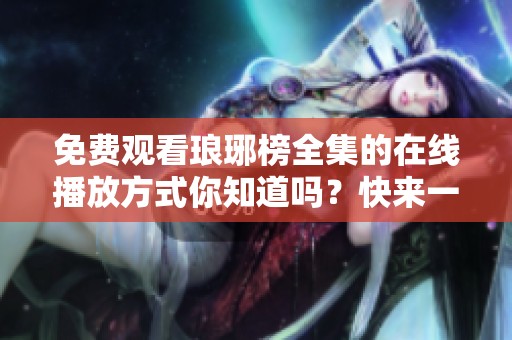 免费观看琅琊榜全集的在线播放方式你知道吗？快来一起探讨吧！