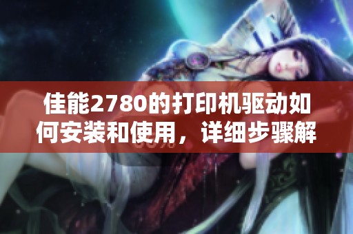 佳能2780的打印机驱动如何安装和使用，详细步骤解读分享