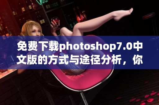 免费下载photoshop7.0中文版的方式与途径分析，你了解了吗