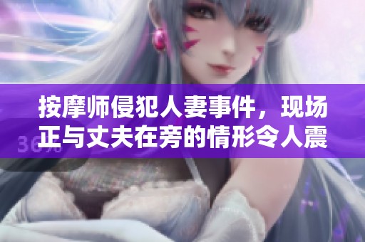 按摩师侵犯人妻事件，现场正与丈夫在旁的情形令人震惊