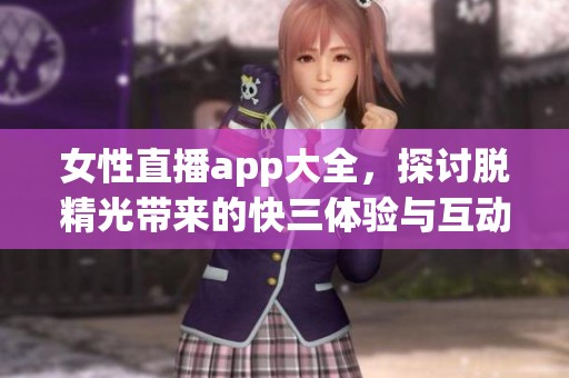 女性直播app大全，探讨脱精光带来的**体验与互动