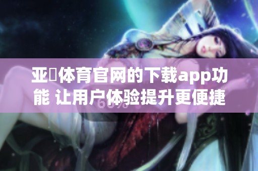 亚慱**官网的下载app功能 让用户体验提升更便捷的操作方式