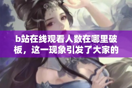 b站在线观看人数在哪里破板，这一现象引发了大家的关注与讨论
