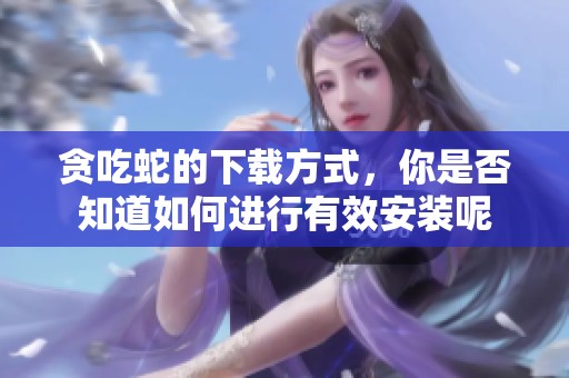 贪吃蛇的下载方式，你是否知道如何进行有效安装呢