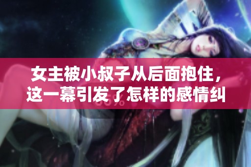 女主被小叔子从后面抱住，这一幕引发了怎样的感情纠葛和故事发展呢