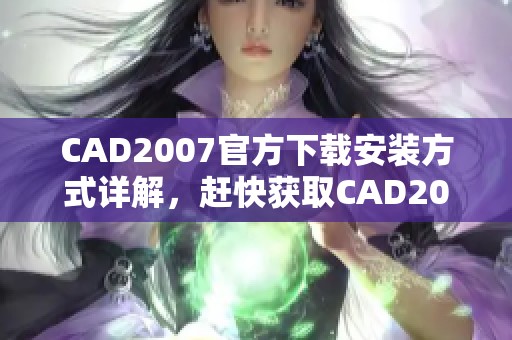 CAD2007官方下载安装方式详解，赶快获取CAD2007官方下载资源吧！