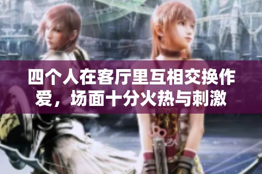 四个人在客厅里互相交换作爱，场面十分火热与刺激
