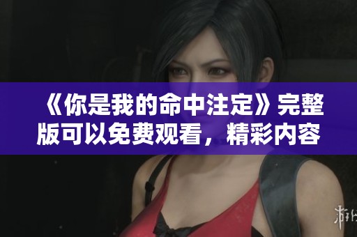 《你是我的命中注定》完整版可以免费观看，精彩内容你绝对不容错过！