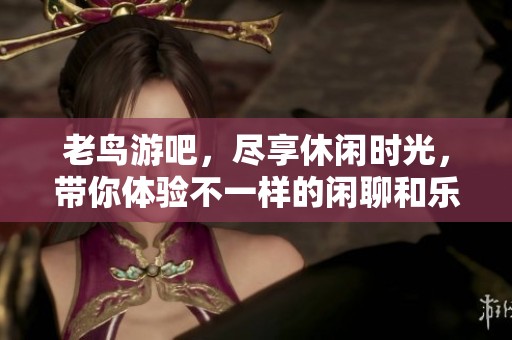 老鸟游吧，尽享休闲时光，带你体验不一样的闲聊和乐趣