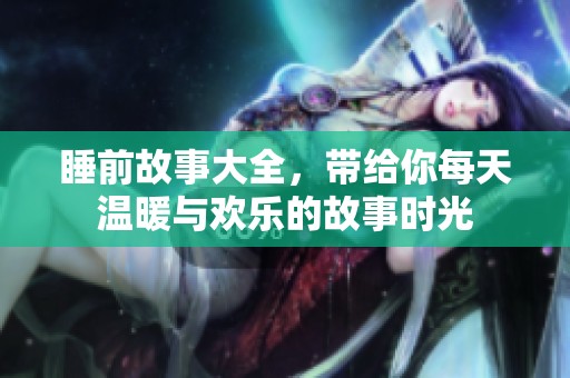 睡前故事大全，带给你每天温暖与欢乐的故事时光