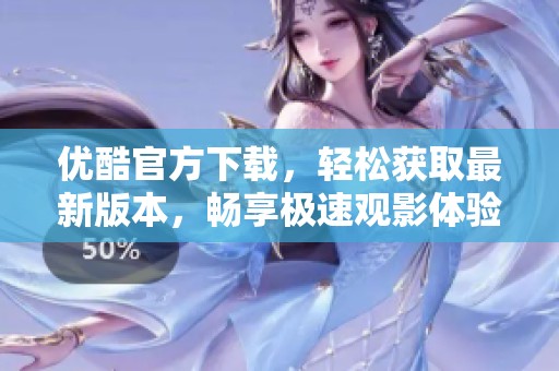 优酷官方下载，轻松获取最新版本，畅享极速观影体验！
