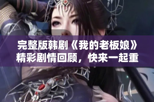 完整版韩剧《我的老板娘》精彩剧情回顾，快来一起重温感动瞬间吧！