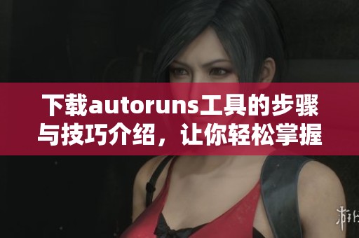 下载autoruns工具的步骤与技巧介绍，让你轻松掌握使用方法