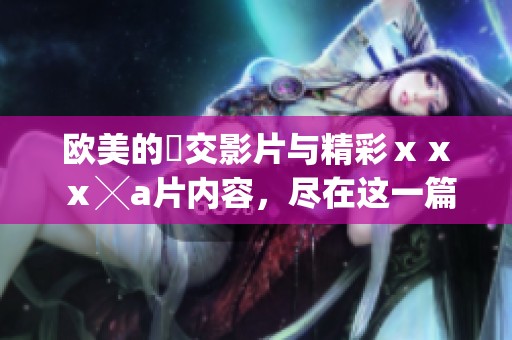 欧美的嘼交影片与精彩ⅹⅹⅹ╳**内容，尽在这一篇中揭晓给你