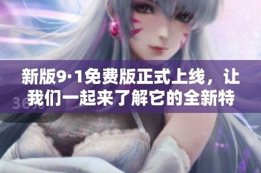 新版9·1免费版正式上线，让我们一起来了解它的全新特性和功能吧