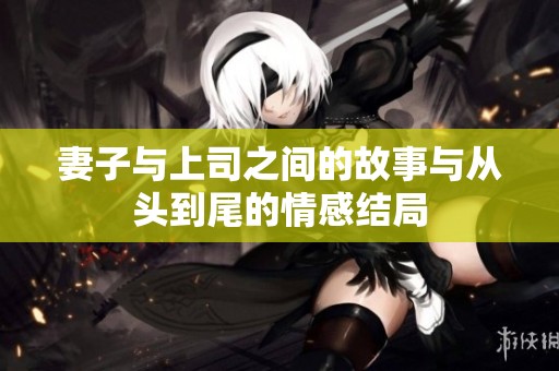 妻子与上司之间的故事与从头到尾的情感结局