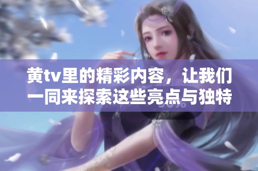 黄tv里的精彩内容，让我们一同来探索这些亮点与独特魅力吧！
