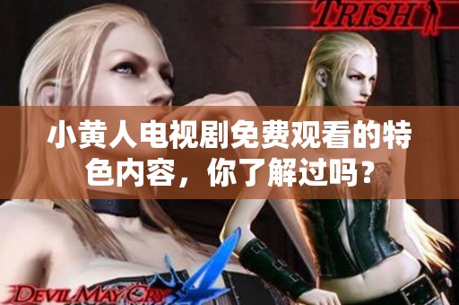小黄人电视剧免费观看的特色内容，你了解过吗？