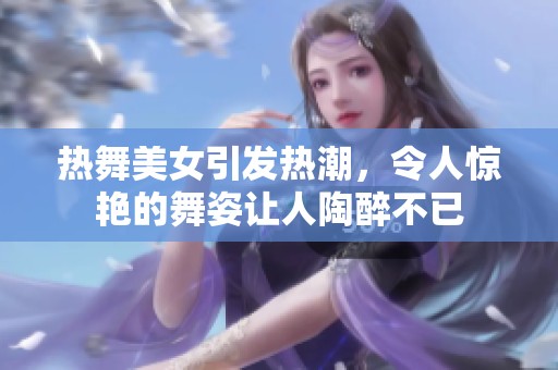 热舞美女引发热潮，令人惊艳的舞姿让人陶醉不已