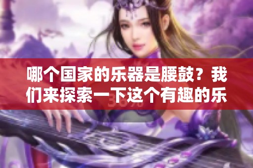 哪个国家的乐器是腰鼓？我们来探索一下这个有趣的乐器。