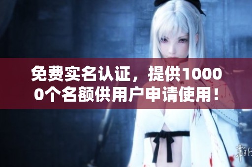 免费实名认证，提供10000个名额供用户申请使用！