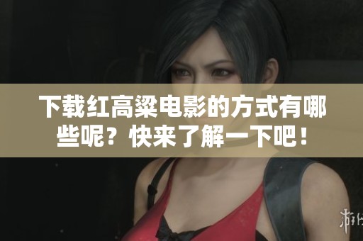 下载红高粱电影的方式有哪些呢？快来了解一下吧！