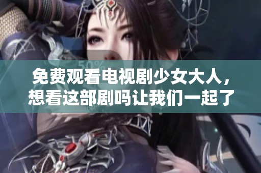 免费观看电视剧少女大人，想看这部剧吗让我们一起了解一下吧