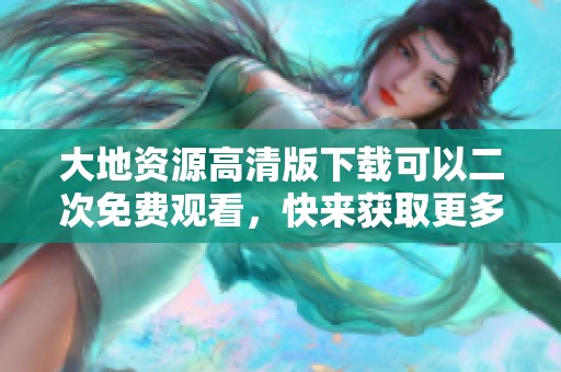 大地资源高清版下载可以二次免费观看，快来获取更多精彩内容吧