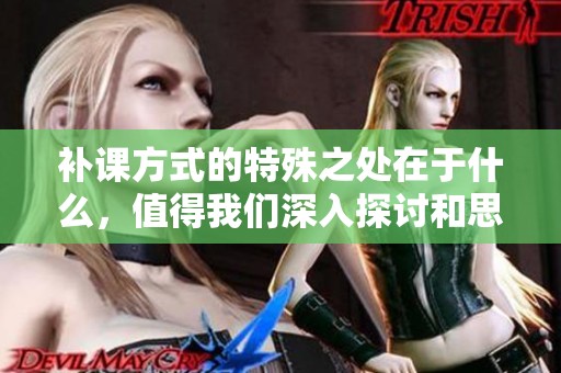 补课方式的特殊之处在于什么，值得我们深入探讨和思考呢