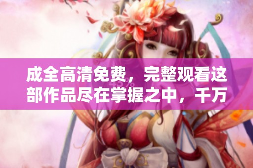 成全高清免费，完整观看这部作品尽在掌握之中，千万别错过！