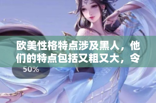 欧美性格特点涉及黑人，他们的特点包括又粗又大，令人瞩目。