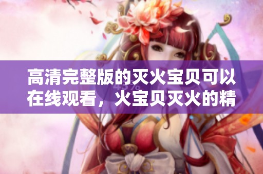 高清完整版的灭火宝贝可以在线观看，火宝贝灭火的精彩内容等你来体验！