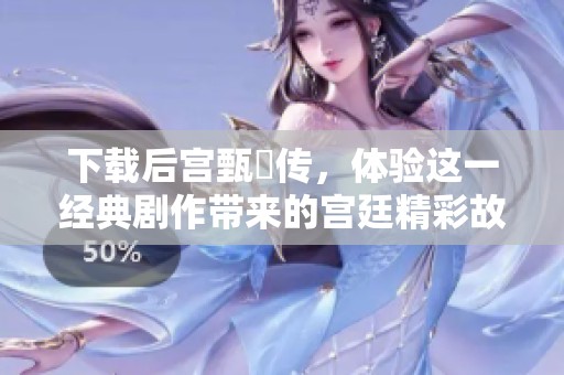 下载后宫甄嬛传，体验这一经典剧作带来的宫廷精彩故事