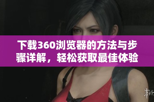 下载360浏览器的方法与步骤详解，轻松获取最佳体验！