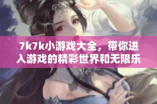 7k7k小游戏大全，带你进入游戏的精彩世界和无限乐趣