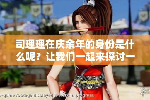 司理理在庆余年的身份是什么呢？让我们一起来探讨一下吧！