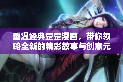 重温经典歪歪漫画，带你领略全新的精彩故事与创意元素
