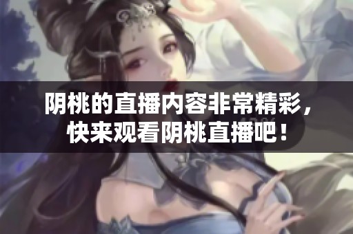 阴桃的直播内容非常精彩，快来观看阴桃直播吧！