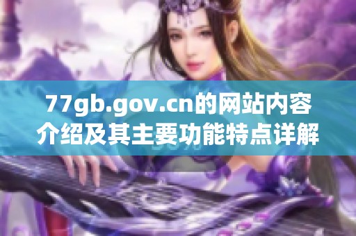 77gb.gov.cn的网站内容介绍及其主要功能特点详解